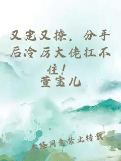 又宠又撩，分手后冷厉大佬扛不住！